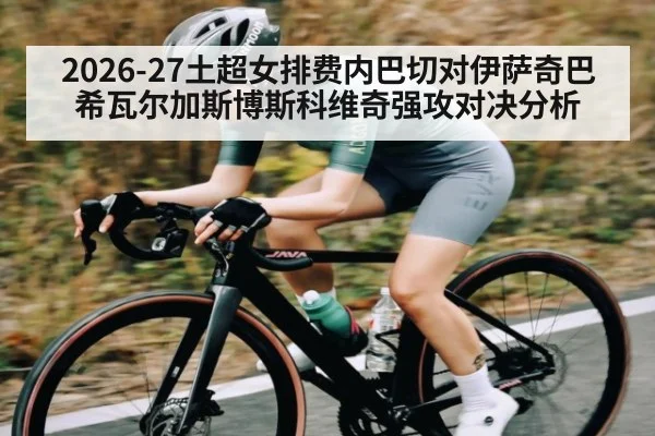 2026-27土超女排费内巴切对伊萨奇巴希瓦尔加斯博斯科维奇强攻对决分析