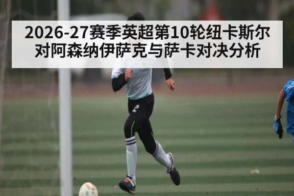 2026-27赛季英超第10轮纽卡斯尔对阿森纳伊萨克与萨卡对决分析