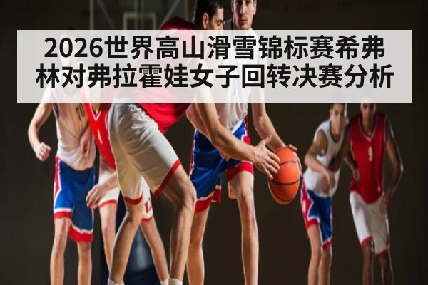 2026世界高山滑雪锦标赛希弗林对弗拉霍娃女子回转决赛分析