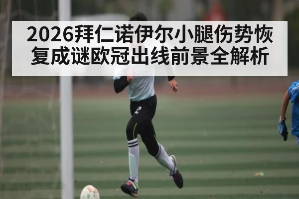 2026拜仁诺伊尔小腿伤势恢复成谜欧冠出线前景全解析