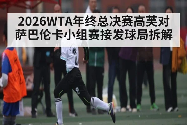 2026WTA年终总决赛高芙对萨巴伦卡小组赛接发球局拆解