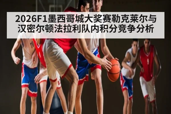 2026F1墨西哥城大奖赛勒克莱尔与汉密尔顿法拉利队内积分竞争分析