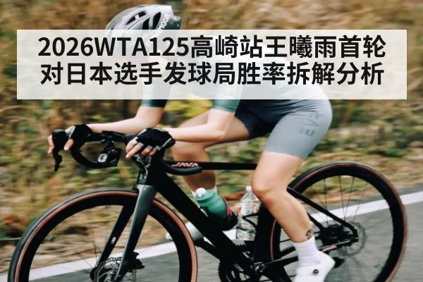 2026WTA125高崎站王曦雨首轮对日本选手发球局胜率拆解分析