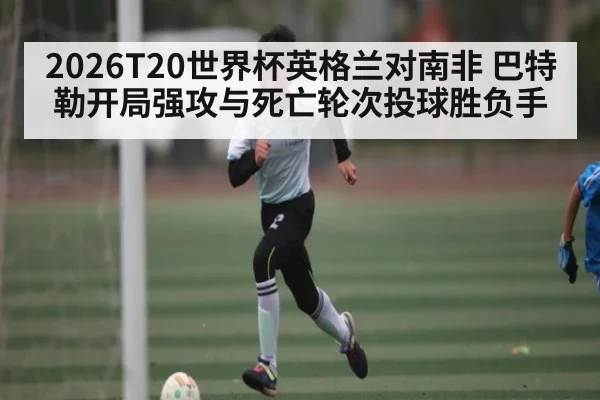 2026T20世界杯英格兰对南非 巴特勒开局强攻与死亡轮次投球胜负手